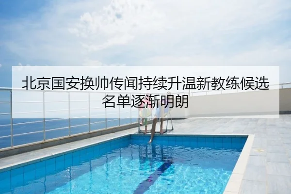 北京国安换帅传闻持续升温新教练候选名单逐渐明朗