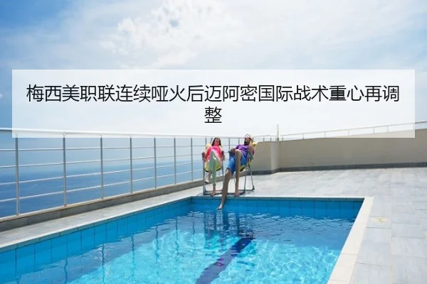 梅西美职联连续哑火后迈阿密国际战术重心再调整
